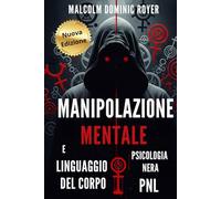 Manipolazione mentale e Linguaggio del corpo: Dominare o essere dominati? Scopri le armi della Persuasione Oscura, le tecniche Proibite della Psicologia Nera, della Comunicazione non verbale, la Pnl