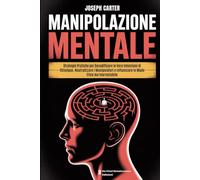 MANIPOLAZIONE MENTALE: Strategie Pratiche per Decodificare le Vere Intenzioni di Chiunque, Neutralizzare i Manipolatori e Influenzare in Modo Etico ma Inarrestabile