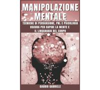 MANIPOLAZIONE MENTALE: Tecniche di Persuasione, PNL e Psicologia Oscura per Capi