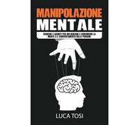 Manipolazione Mentale. Tecniche e segreti per influenzare e convincere la mente