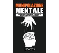 Manipolazione mentale. Tecniche e segreti per influenzare e convincere la mente e il comportamento delle persone