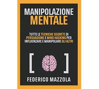Manipolazione mentale. Tutte le tecniche segrete di persuasione e mind hacking per influenzare e manipolare gli altri