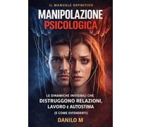 Manipolazione Psicologica: Le dinamiche invisibili che distruggono relazioni, lavoro e autostima ( e come difenderti )