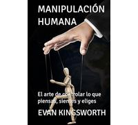 MANIPULACIÓN HUMANA: El arte de controlar lo que piensas, sientes y eliges