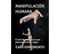 MANIPULACIÓN HUMANA: El arte de controlar lo que piensas, sientes y eliges