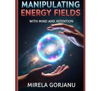 Manipulating Energy Fields with Mind and Intention: The Hidden Science of Influence, Healing, Attraction, and Reality Shaping