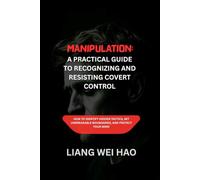 Manipulation: A Practical Guide to Recognizing and Resisting Covert Control: How to Identify Hidden Tactics, Set Unbreakable Boundaries, and Protect Your Mind