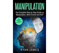 Manipulation: The Complete Step by Step Guide on Manipulation, Mind Control and NLP (Manipulation Series) (Volume 3)