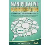 MANIPULATIVE KOMMUNIKATION - Die Kunst der überzeugenden Sprache: Wie Sie machtvolle Rhetorik gekonnt einsetzen, enorme Selbstsicherheit ausstrahlen und Menschen spielend leicht für sich gewinnen