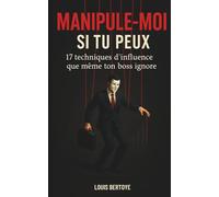 Manipule-moi si tu peux: 17 techniques d’influence que même ton boss ignore