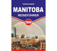 MANITOBA Reiseführer 2026: "Manitoba Reiseführer 2026: Ihr vollständiges Urlaubshandbuch zu Manitobas Attraktionen, Wildtierabenteuern, Roadtrips und Nordlichtern"