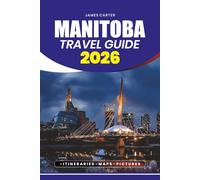 MANITOBA TRAVEL GUIDE 2026: Step-by-Step Travel Tips, Hidden Gems, Itineraries, Safety Advice, and Must-See Attractions