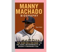 MANNY MACHADO -BIOGRAPHY: THE $300 MILLION MAN-THE RISE, RICHES, AND RESPONSIBILITY OF BASEBALL’S UNSHAKABLE STAR