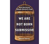 We Are Not Born Submissive: How Patriarchy Shapes Women's Lives by Garcia, Manon