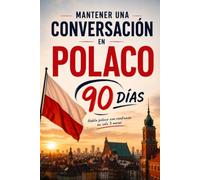 Mantener una Conversación en Polaco en 90 Días: El programa sencillo para hablar con soltura incluso si empiezas desde cero