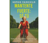 Mantente fuerte: sé tú: Vence la fragilidad, mantente ágil y vive la vida que amas
