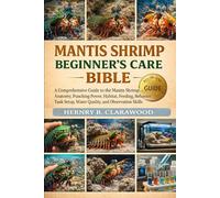 MANTIS SHRIMP BEGINNER’S CARE BIBLE: A Comprehensive Guide to the Mantis Shrimp - Anatomy, Punching Power, Habitat, Feeding, Behavior, Tank Setup, Water Quality, and Observation Skills