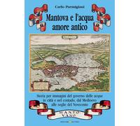 Mantova e l'acqua, amore antico. Storia per immagini del governo delle acq...