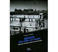 Mantova. Una città sull'acqua. Alluvioni e bonifiche nelle terre dei Gonzaga. Ediz. illustrata