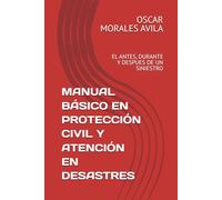 MANUAL BÁSICO EN PROTECCIÓN CIVIL Y ATENCIÓN EN DESASTRES: EL ANTES, DURANTE Y DESPUES DE UN SINIESTRO