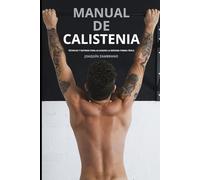 MANUAL DE CALISTENIA: Técnicas y rutinas para alcanzar la máxima forma física