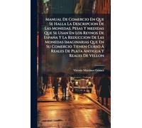 Manual De Comercio En Que Se Halla La Descripcion De Las Monedas, Pesas Y Medidas Que Se Usan En Los Reynos De España Y La Reduccion De Las Monedas ... Ã Reales De Plata Antigua Y Reales De Vellon