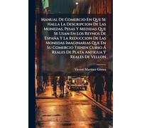 Manual De Comercio En Que Se Halla La Descripcion De Las Monedas, Pesas Y Medidas Que Se Usan En Los Reynos De España Y La Reduccion De Las Monedas ... Ã Reales De Plata Antigua Y Reales De Vellon