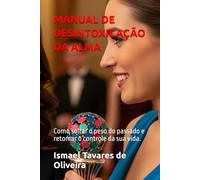 MANUAL DE DESINTOXICAÇÃO DA ALMA: Como soltar o peso do passado e retomar o controle da sua vida.