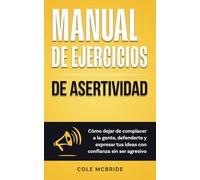 Manual de ejercicios de asertividad: Cómo dejar de complacer a la gente, defenderte y expresar tus ideas con confianza sin ser agresivo