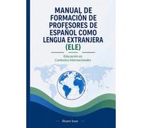 MANUAL DE FORMACIÓN DE PROFESORES DE ESPAÑOL COMO LENGUA EXTRANJERA (ELE): Educación en Contextos Internacionales