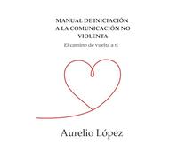 Manual de Iniciación a la Comunicación No Violenta: El camino de vuelta a ti