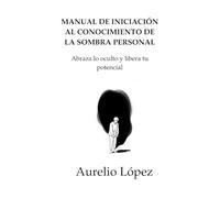 Manual de Iniciación al Conocimiento de Tu Sombra Personal: Abraza lo oculto y libera tu potencial