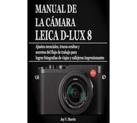 MANUAL DE LA CÁMARA LEICA D-LUX 8: Ajustes esenciales, trucos ocultos y secretos del flujo de trabajo para lograr fotografías de viajes y callejeras impresionantes