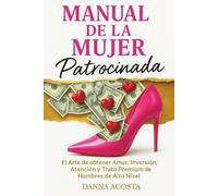 Manual De La Mujer Patrocinada: El Arte de obtener Amor, Inversión, Atención y Trato Premium de Hombres de Alto Nivel.