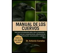 MANUAL DE LOS CUERVOS: Guía para principiantes sobre cómo comprender y criar cuervos: comportamiento, adiestramiento, alimentación, comunicación y cuidado ético