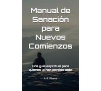 Manual de Sanación para Nuevos Comienzos: Una guía espiritual para quienes lo han perdido todo.