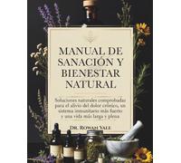 Manual de sanación y bienestar natural: Soluciones naturales comprobadas para el alivio del dolor crónico, un sistema inmunitario más fuerte y una vida más larga y plena