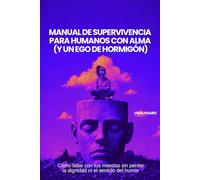 MANUAL DE SUPERVIVENCIA PARA HUMANOS CON ALMA (Y UN EGO DE HORMIGÓN): Cómo lidiar con tus mierdas sin perder la dignidad ni el sentido del humor