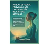 MANUAL DE TEORÍA POLIVAGAL PARA LA REGULACIÓN DEL SISTEMA NERVIOSO: Técnicas y Ejercicios para Calmar la Ansiedad, Superar el Trauma y Equilibrar el Cuerpo con la Activación del Nervio Vago