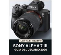 Manual De Usuario De Sony Alpha 7 III 2026: Alcanza la perfección con este manual paso a paso: Domina los consejos y trucos de expertos para principiantes y personas mayores.