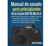 Manual de usuario para principiantes de la Canon EOS R6 Mark II: Instrucciones paso a paso, consejos de expertos y tutoriales ilustrados para dominar con confianza la exposición, el enfoque