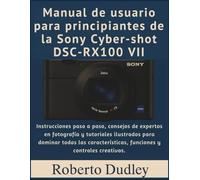 Manual de usuario para principiantes de la Sony Cyber-shot DSC-RX100 VII: Instrucciones paso a paso, consejos de expertos en fotografía y tutoriales ilustrados para dominar todas las características