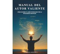 MANUAL DEL AUTOR VALIENTE: CÓMO ESCRIBIR TU LIBRO POTENCIADO POR LA INTELIGENCIA ARTIFICIAL
