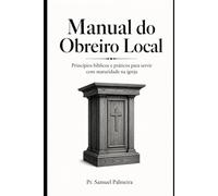 MANUAL DO OBREIRO LOCAL: Princípios Bíblicos e Práticos para Servir com Maturidade