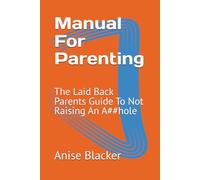 Manual For Parenting: The Laid Back Parents Guide To Not Raising An A##hole