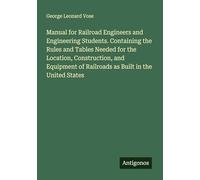 Manual for Railroad Engineers and Engineering Students. Containing the Rules and Tables Needed for the Location, Construction, and Equipment of Railroads as Built in the United States