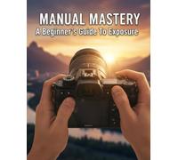 Manual Mastery: A Beginner'S Guide To Exposure