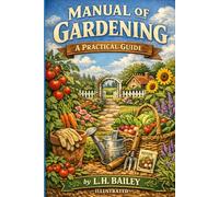 Manual of Gardening: A Practical Guide to the Making of Home Grounds and the Growing of Ordinary Vegetable, Fruits, and Flowers | The Fully Illustrated Definitive Edition