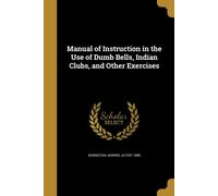 Manual of Instruction in the Use of Dumb Bells, Indian Clubs, and Ot (Tascabile)