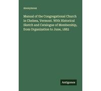 Manual of the Congregational Church in Chelsea, Vermont. With Historical Sketch and Catalogue of Membership, from Organization to June, 1882